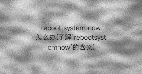 rebootsystemnow怎么办(了解“rebootsystemnow”的含义)